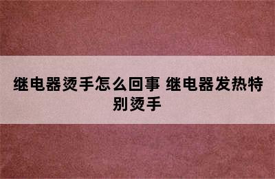 继电器烫手怎么回事 继电器发热特别烫手